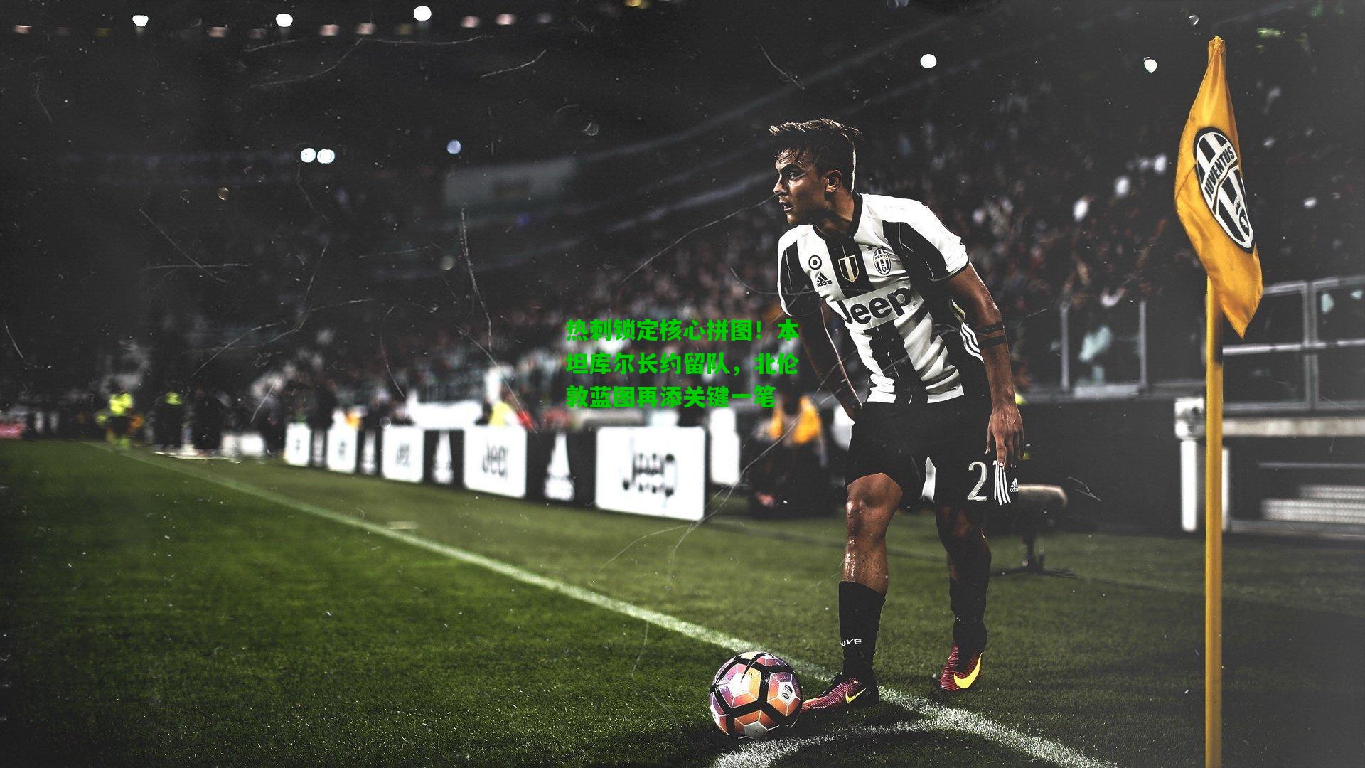 热刺锁定核心拼图！本坦库尔长约留队，北伦敦蓝图再添关键一笔