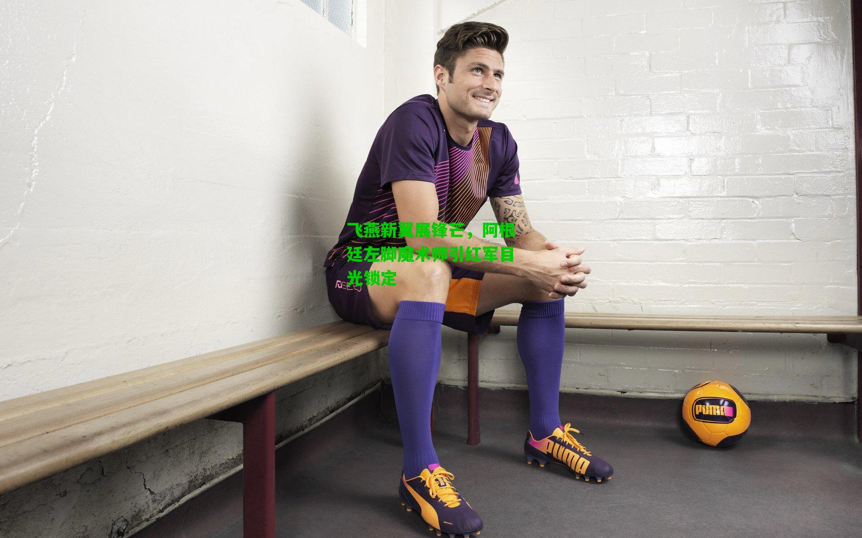 飞燕新翼展锋芒，阿根廷左脚魔术师引红军目光锁定