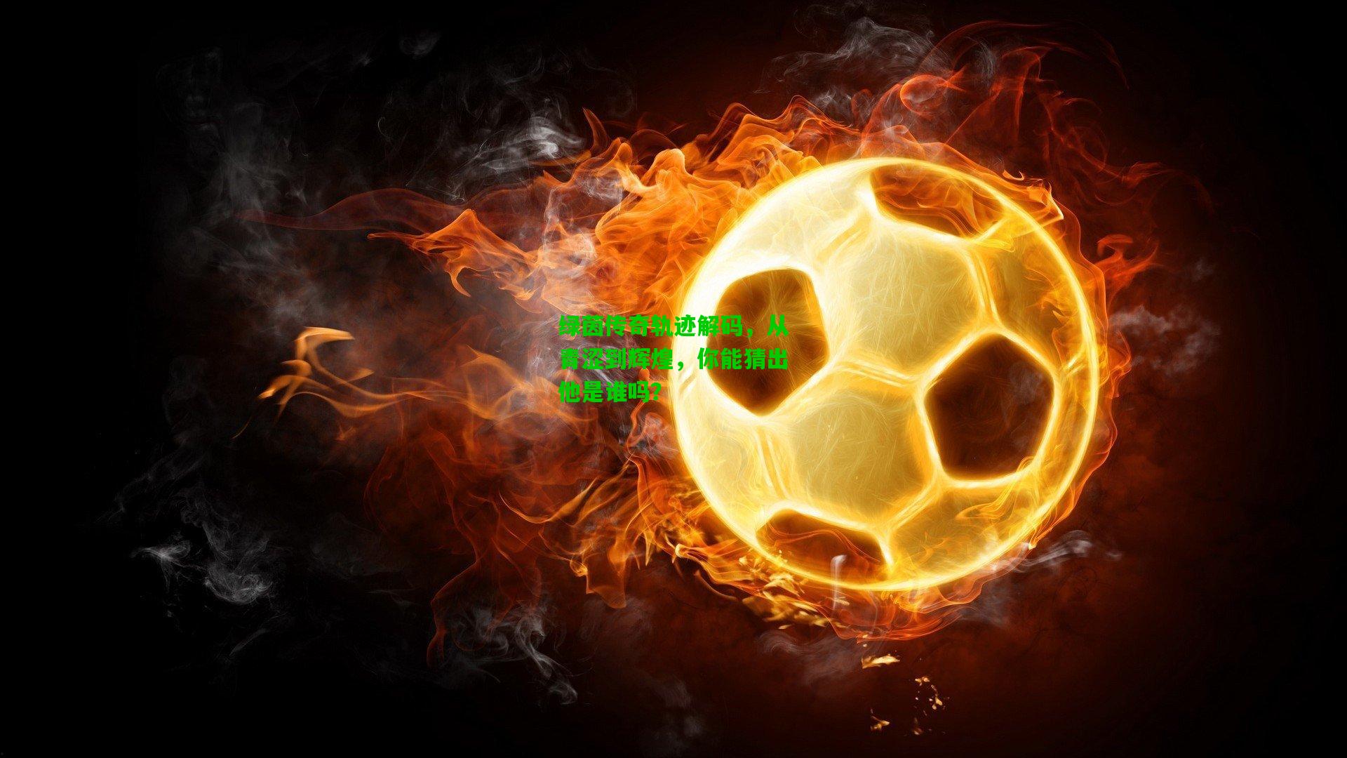 绿茵传奇轨迹解码，从青涩到辉煌，你能猜出他是谁吗？