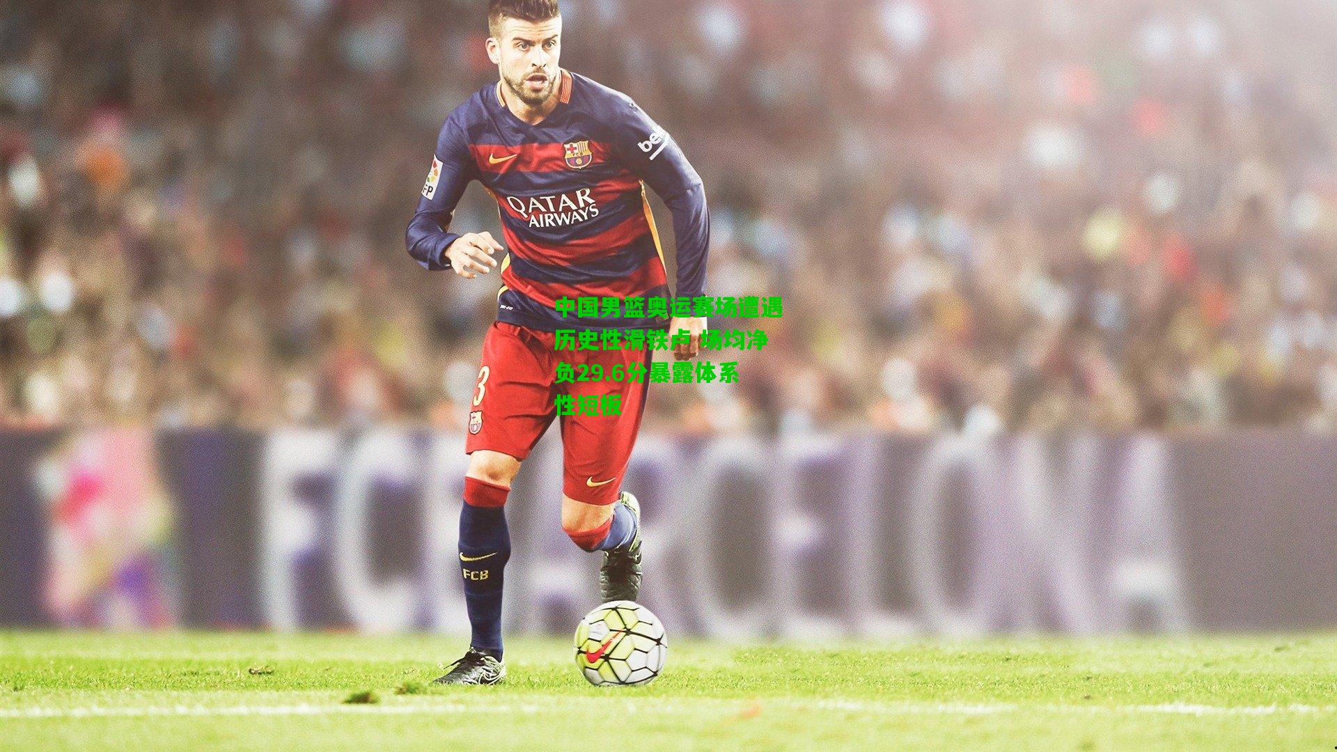 中国男篮奥运赛场遭遇历史性滑铁卢 场均净负29.6分暴露体系性短板